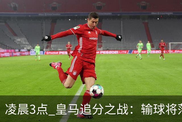 凌晨3点 皇马追分之战：输球将落后巴萨9分！姆巴佩冲击10球